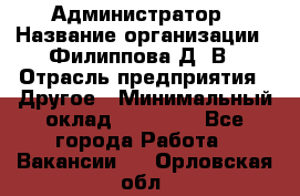 Администратор › Название организации ­ Филиппова Д. В › Отрасль предприятия ­ Другое › Минимальный оклад ­ 35 000 - Все города Работа » Вакансии   . Орловская обл.